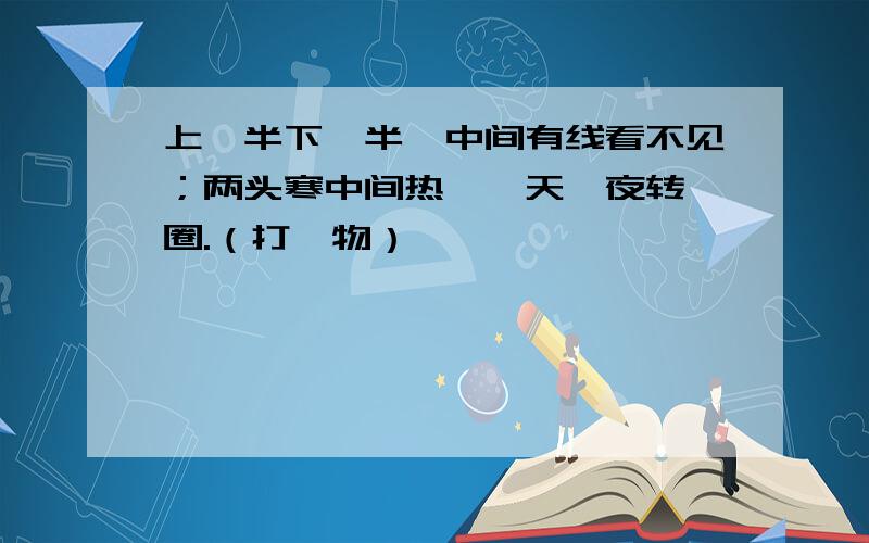 上一半下一半,中间有线看不见；两头寒中间热,一天一夜转一圈.（打一物）