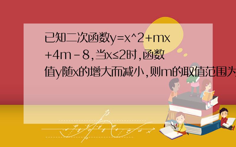 已知二次函数y=x^2+mx+4m-8,当x≤2时,函数值y随x的增大而减小,则m的取值范围为