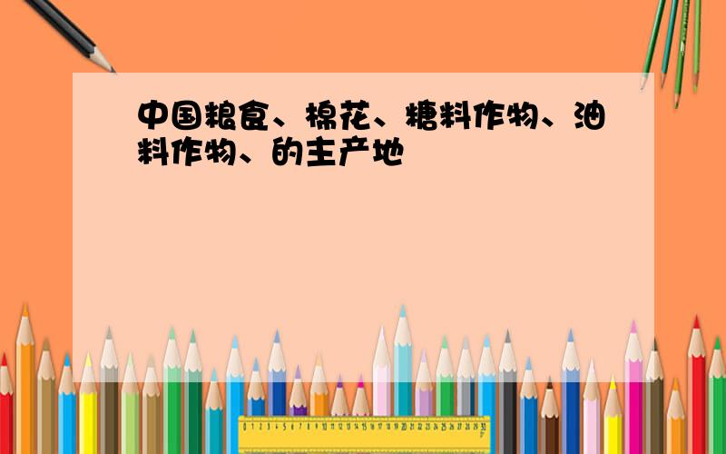 中国粮食、棉花、糖料作物、油料作物、的主产地