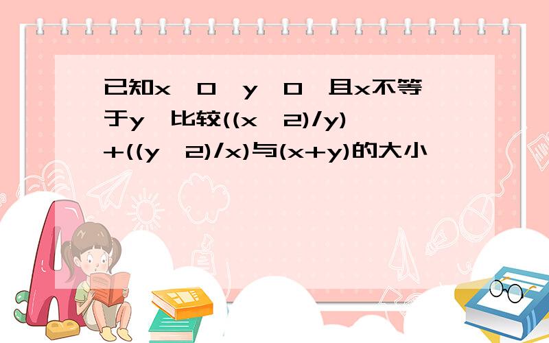 已知x>0,y>0,且x不等于y,比较((x^2)/y)+((y^2)/x)与(x+y)的大小