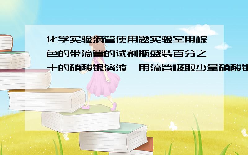 化学实验滴管使用题实验室用棕色的带滴管的试剂瓶盛装百分之十的硝酸银溶液,用滴管吸取少量硝酸银溶液,滴加到一试管中,然后用