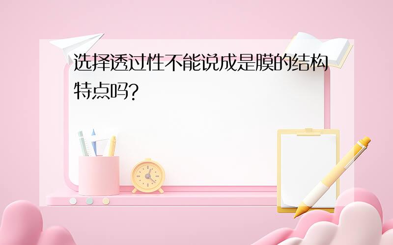 选择透过性不能说成是膜的结构特点吗?