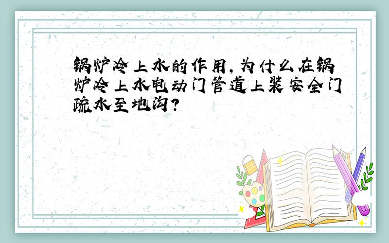 锅炉冷上水的作用,为什么在锅炉冷上水电动门管道上装安全门疏水至地沟?