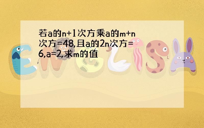 若a的n+1次方乘a的m+n次方=48,且a的2n次方=6,a=2,求m的值