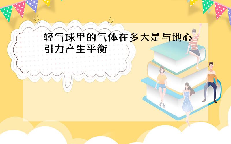 轻气球里的气体在多大是与地心引力产生平衡