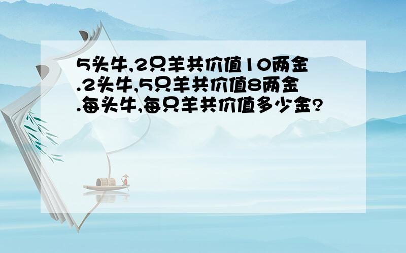 5头牛,2只羊共价值10两金.2头牛,5只羊共价值8两金.每头牛,每只羊共价值多少金?