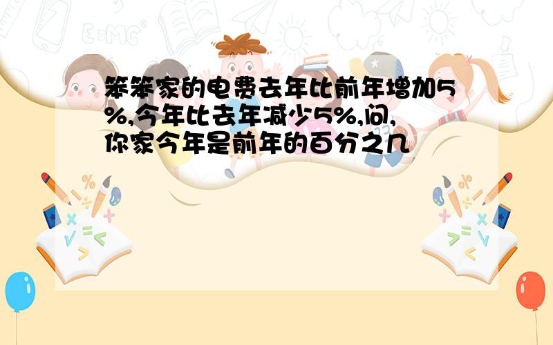 笨笨家的电费去年比前年增加5%,今年比去年减少5%,问,你家今年是前年的百分之几