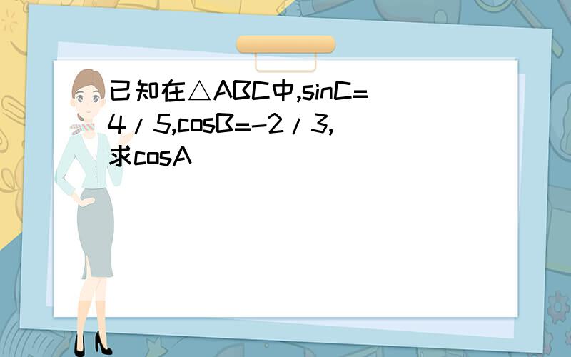 已知在△ABC中,sinC=4/5,cosB=-2/3,求cosA