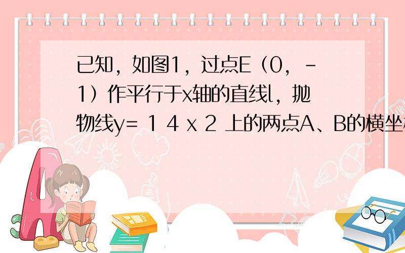 已知，如图1，过点E（0，-1）作平行于x轴的直线l，抛物线y= 1 4 x 2 上的两点A、B的横坐标分别为-1和4，