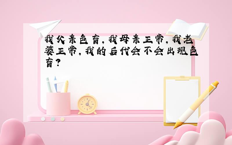 我父亲色盲,我母亲正常,我老婆正常,我的后代会不会出现色盲?