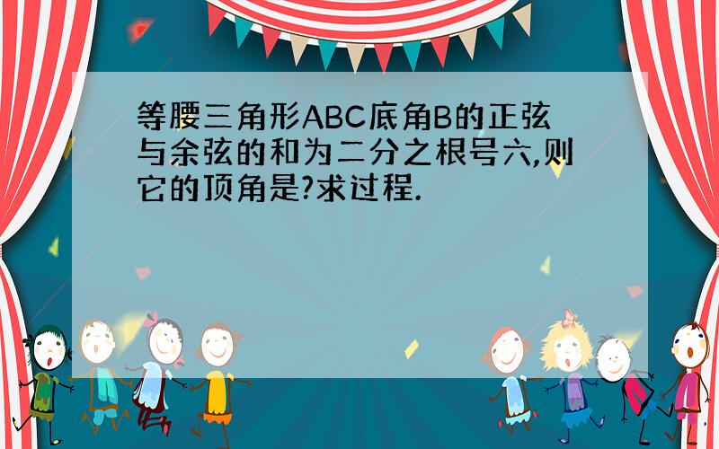 等腰三角形ABC底角B的正弦与余弦的和为二分之根号六,则它的顶角是?求过程.