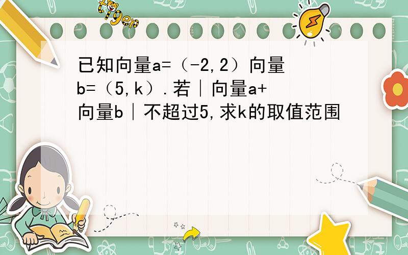 已知向量a=（-2,2）向量b=（5,k）.若∣向量a+向量b∣不超过5,求k的取值范围