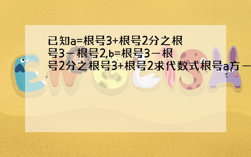 已知a=根号3+根号2分之根号3—根号2,b=根号3—根号2分之根号3+根号2求代数式根号a方—3ab+b方的值拜托各