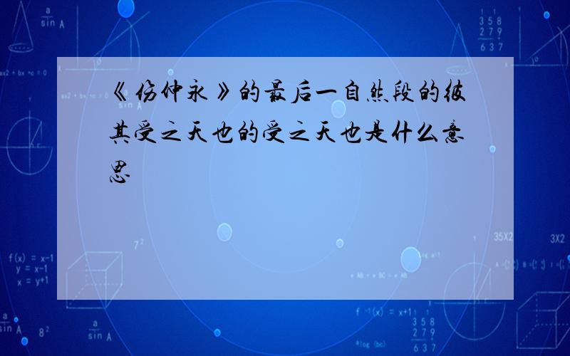 《伤仲永》的最后一自然段的彼其受之天也的受之天也是什么意思