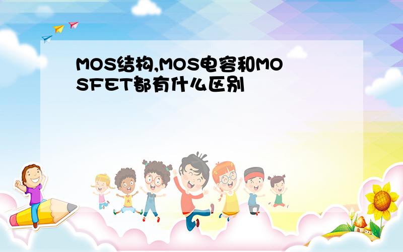 MOS结构,MOS电容和MOSFET都有什么区别