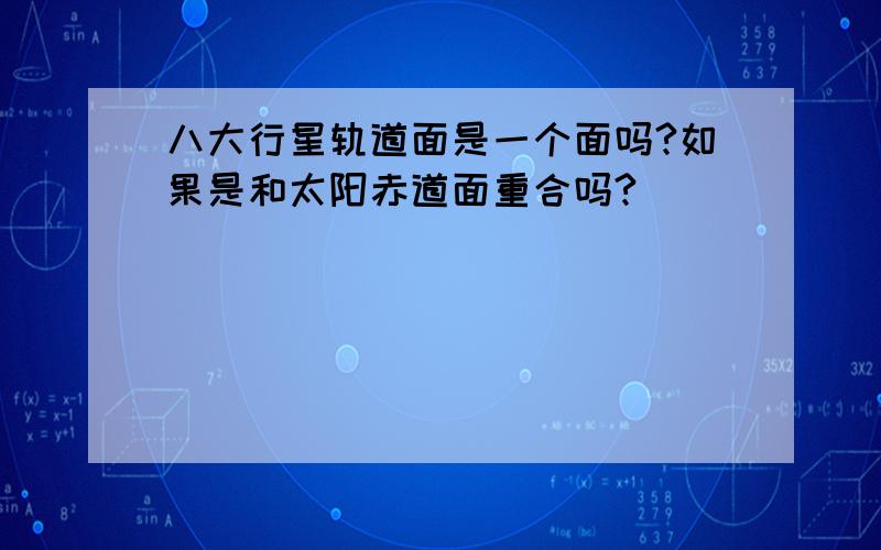 八大行星轨道面是一个面吗?如果是和太阳赤道面重合吗?