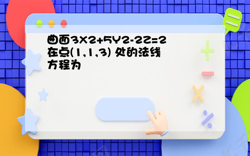 曲面3X2+5Y2-2Z=2在点(1,1,3) 处的法线方程为