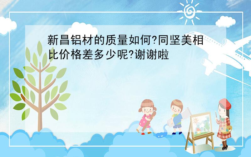 新昌铝材的质量如何?同坚美相比价格差多少呢?谢谢啦