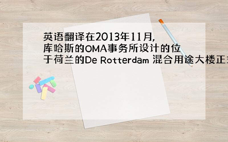 英语翻译在2013年11月,库哈斯的OMA事务所设计的位于荷兰的De Rotterdam 混合用途大楼正式投入使用,公寓