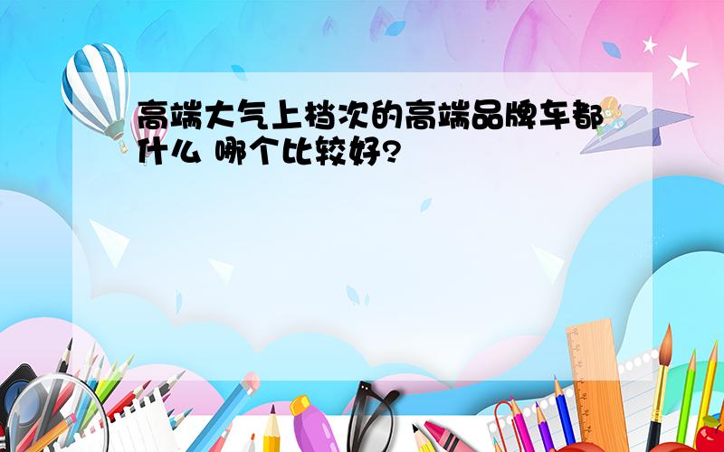 高端大气上档次的高端品牌车都什么 哪个比较好?