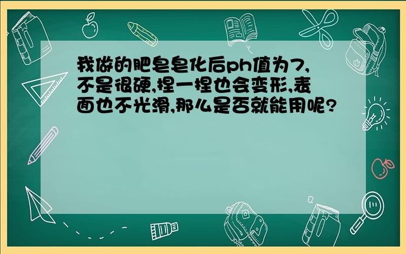 我做的肥皂皂化后ph值为7,不是很硬,捏一捏也会变形,表面也不光滑,那么是否就能用呢?