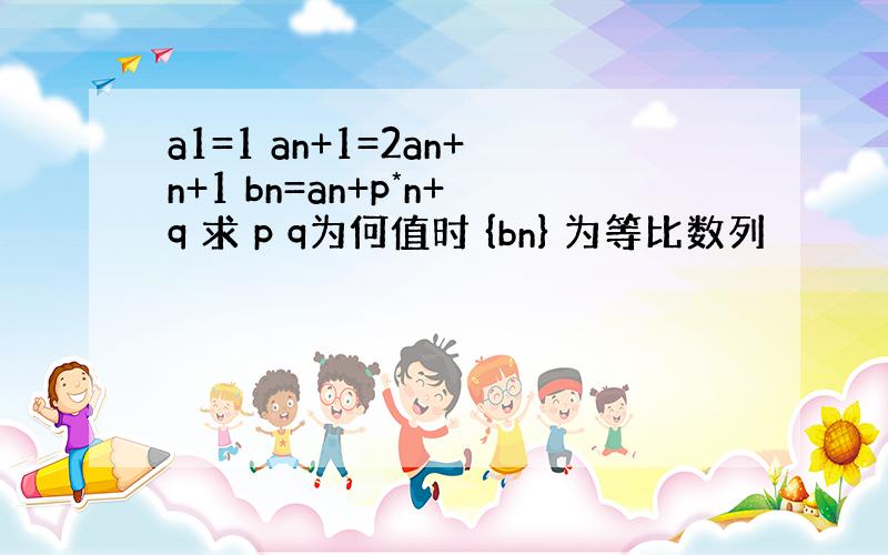 a1=1 an+1=2an+n+1 bn=an+p*n+q 求 p q为何值时 {bn} 为等比数列