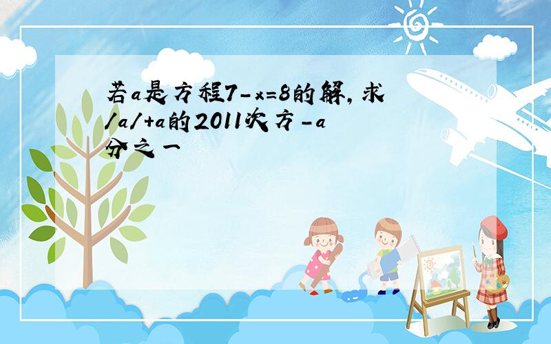 若a是方程7-x=8的解,求/a/+a的2011次方-a分之一