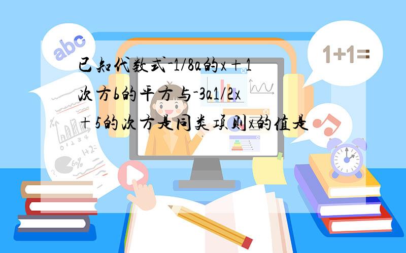 已知代数式-1/8a的x+1次方b的平方与-3a1/2x+5的次方是同类项则x的值是