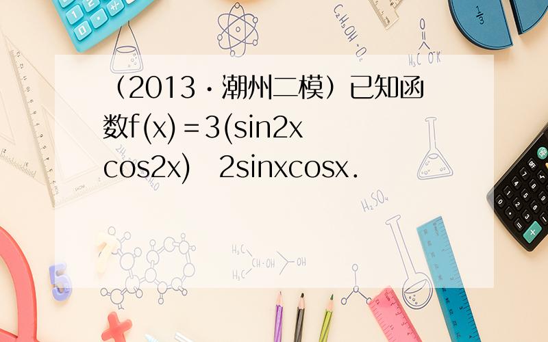 （2013•潮州二模）已知函数f(x)＝3(sin2x−cos2x)−2sinxcosx．