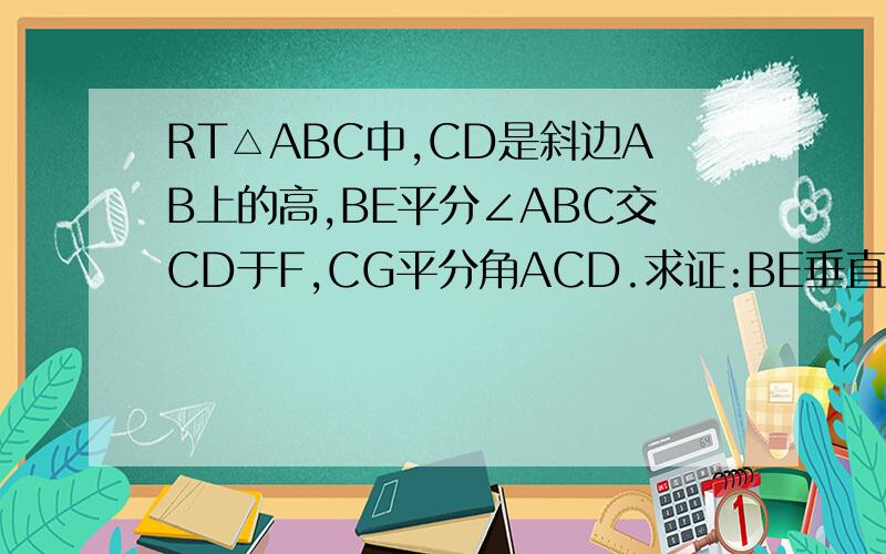 RT△ABC中,CD是斜边AB上的高,BE平分∠ABC交CD于F,CG平分角ACD.求证:BE垂直于CG