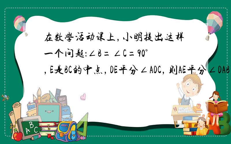 在数学活动课上，小明提出这样一个问题：∠B=∠C=90°，E是BC的中点，DE平分∠ADC，则AE平分∠DAB，你认为小