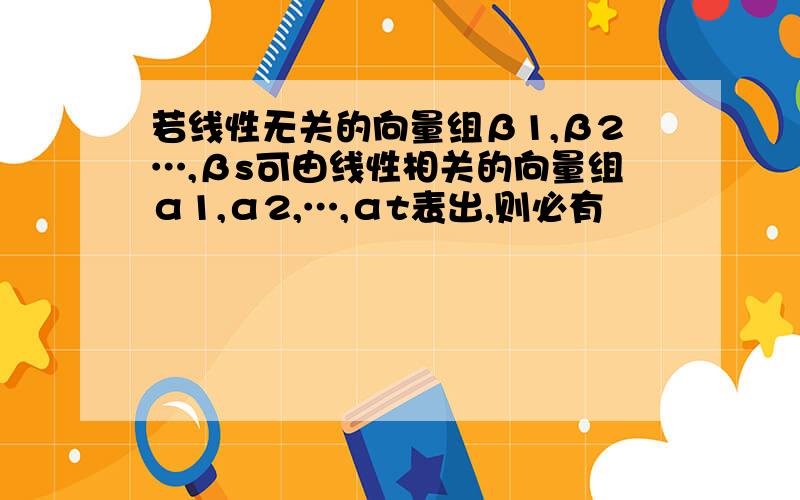 若线性无关的向量组β1,β2…,βs可由线性相关的向量组α1,α2,…,αt表出,则必有