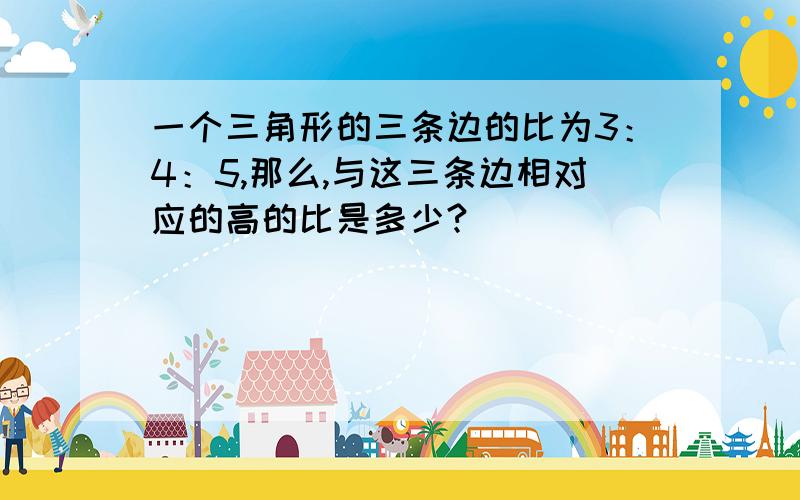 一个三角形的三条边的比为3：4：5,那么,与这三条边相对应的高的比是多少?