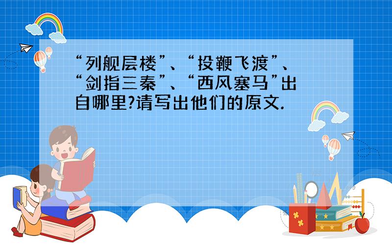 “列舰层楼”、“投鞭飞渡”、“剑指三秦”、“西风塞马”出自哪里?请写出他们的原文.