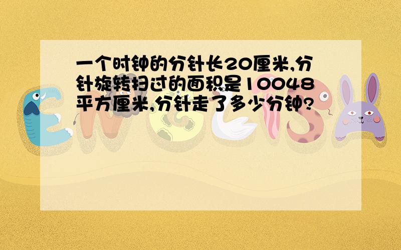 一个时钟的分针长20厘米,分针旋转扫过的面积是10048平方厘米,分针走了多少分钟?