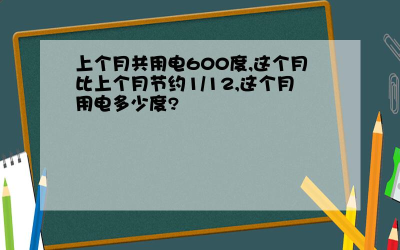 上个月共用电600度,这个月比上个月节约1/12,这个月用电多少度?