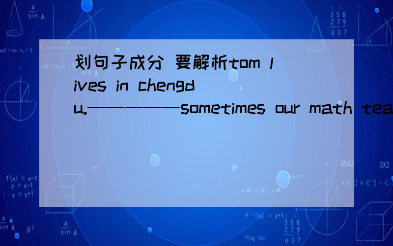 划句子成分 要解析tom lives in chengdu.—————sometimes our math teache