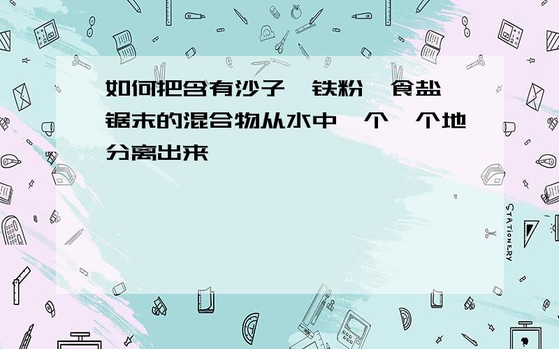 如何把含有沙子、铁粉、食盐、锯末的混合物从水中一个一个地分离出来