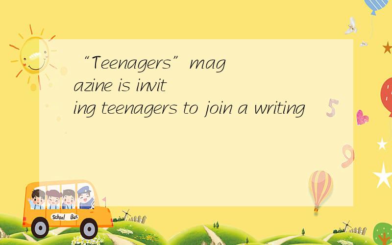 “Teenagers”magazine is inviting teenagers to join a writing