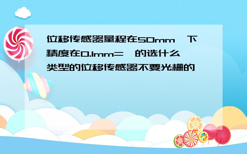 位移传感器量程在50mm一下精度在0.1mm=《的选什么类型的位移传感器不要光栅的