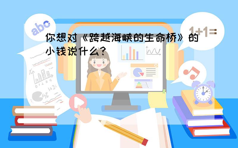 你想对《跨越海峡的生命桥》的小钱说什么?