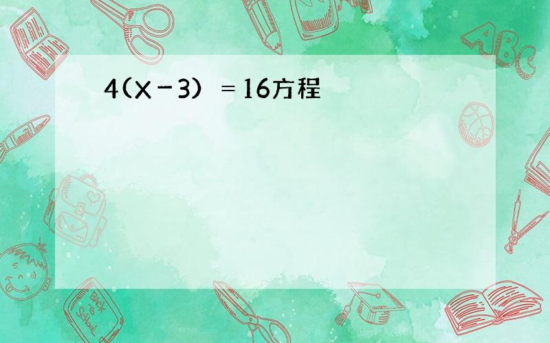 4(X－3）＝16方程