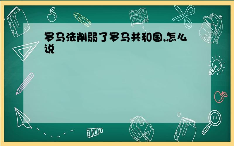 罗马法削弱了罗马共和国,怎么说