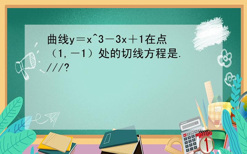 曲线y＝x^3－3x＋1在点（1,－1）处的切线方程是.///?