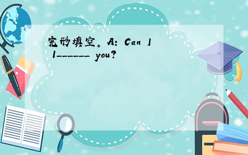 完形填空。 A: Can I 1______ you?