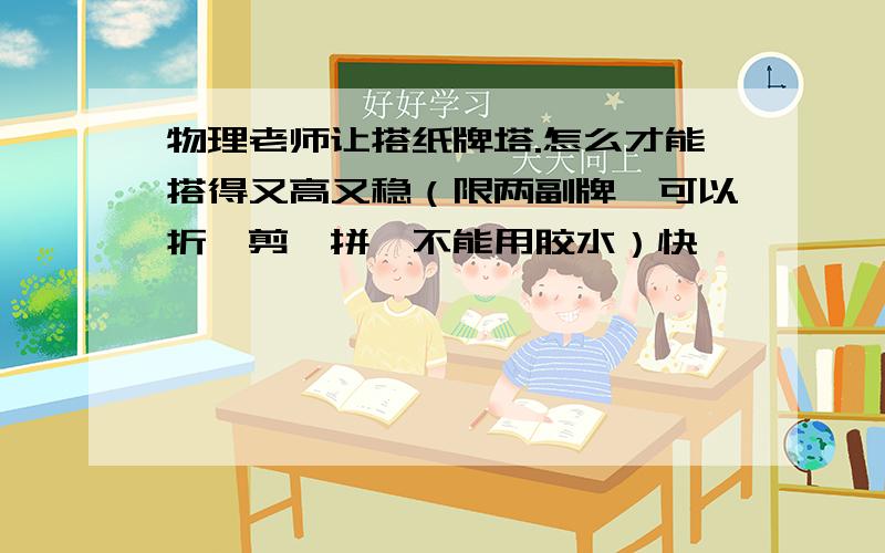 物理老师让搭纸牌塔.怎么才能搭得又高又稳（限两副牌,可以折、剪、拼,不能用胶水）快