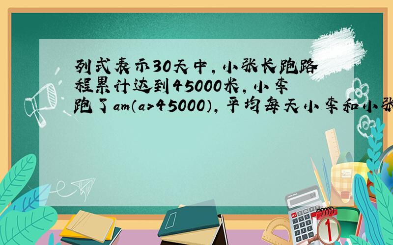 列式表示30天中,小张长跑路程累计达到45000米,小李跑了am（a＞45000）,平均每天小李和小张各跑多少米?平均每