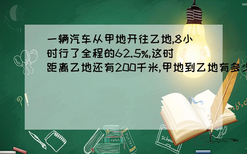 一辆汽车从甲地开往乙地,8小时行了全程的62.5%,这时距离乙地还有200千米,甲地到乙地有多少千米?