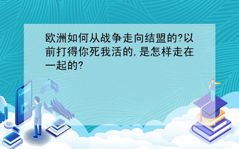 欧洲如何从战争走向结盟的?以前打得你死我活的,是怎样走在一起的?