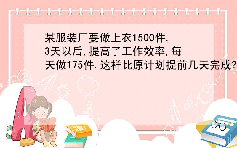 某服装厂要做上衣1500件.3天以后,提高了工作效率,每天做175件.这样比原计划提前几天完成?